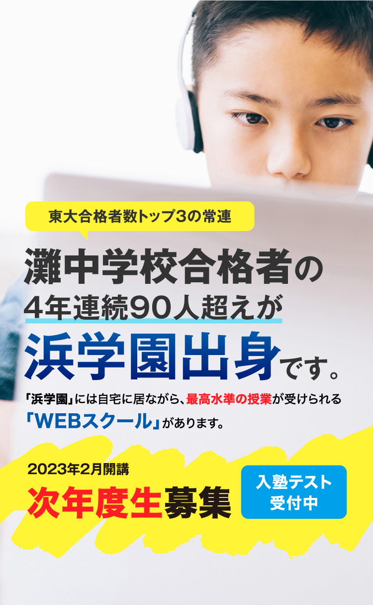 東大合格者数トップ３の常連 灘中学校 合格者の4年連続90人超が浜学園出身です。毎年、灘中学合格者の半数以上を輩出する｢浜学園｣には自宅に居ながら、最高水準の授業が受けられる｢WEBスクール｣があります。